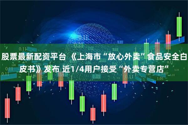 股票最新配资平台 《上海市“放心外卖”食品安全白皮书》发布 近1/4用户接受“外卖专营店”