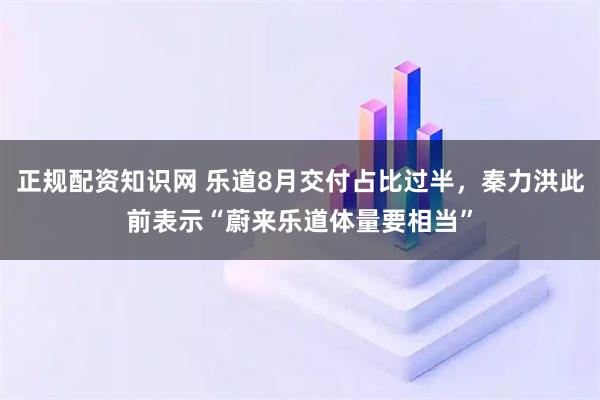 正规配资知识网 乐道8月交付占比过半，秦力洪此前表示“蔚来乐道体量要相当”