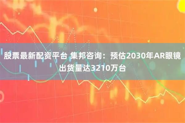 股票最新配资平台 集邦咨询：预估2030年AR眼镜出货量达3210万台