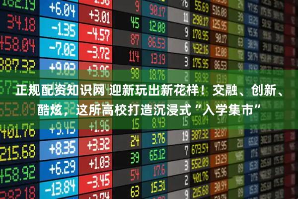 正规配资知识网 迎新玩出新花样！交融、创新、酷炫，这所高校打造沉浸式“入学集市”