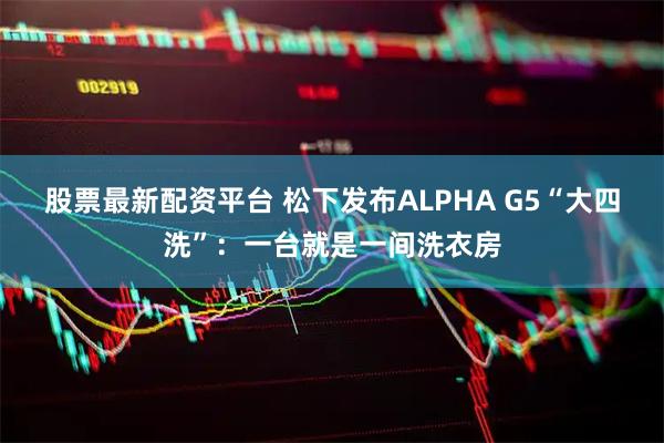 股票最新配资平台 松下发布ALPHA G5“大四洗”：一台就是一间洗衣房