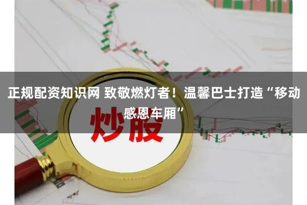 正规配资知识网 致敬燃灯者！温馨巴士打造“移动感恩车厢”