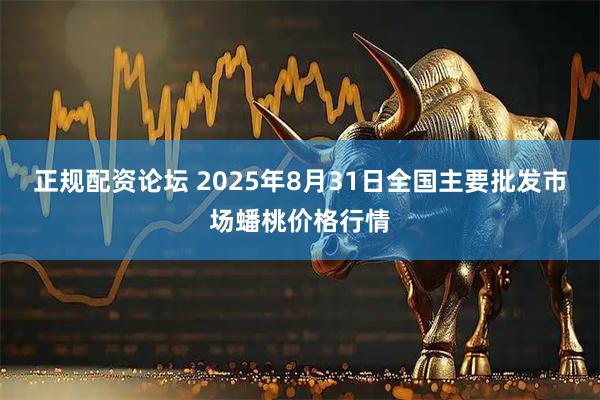 正规配资论坛 2025年8月31日全国主要批发市场蟠桃价格行情