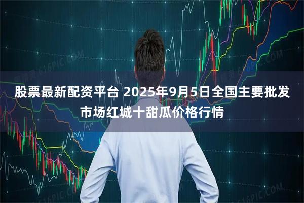 股票最新配资平台 2025年9月5日全国主要批发市场红城十甜瓜价格行情