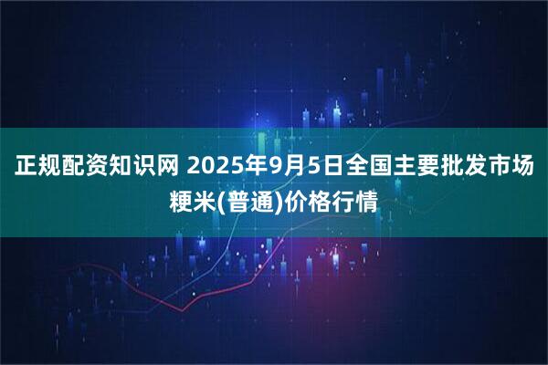 正规配资知识网 2025年9月5日全国主要批发市场粳米(普通)价格行情
