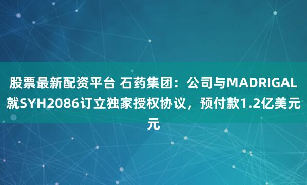 股票最新配资平台 石药集团：公司与MADRIGAL就SYH2086订立独家授权协议，预付款1.2亿美元