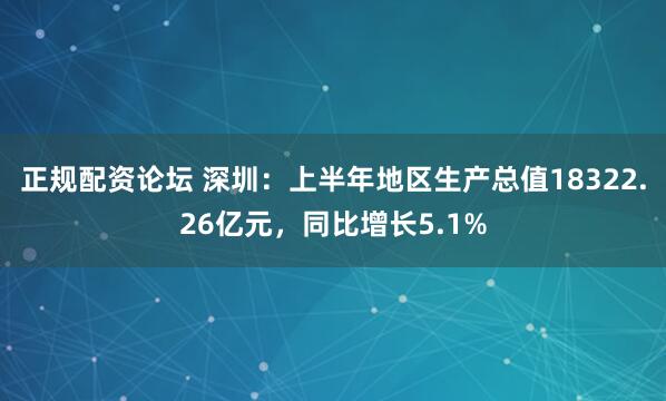 正规配资论坛 深圳：上半年地区生产总值18322.26亿元，同比增长5.1%