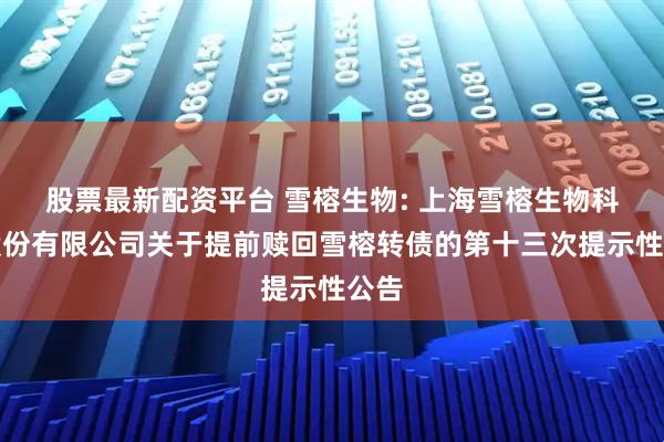 股票最新配资平台 雪榕生物: 上海雪榕生物科技股份有限公司关于提前赎回雪榕转债的第十三次提示性公告