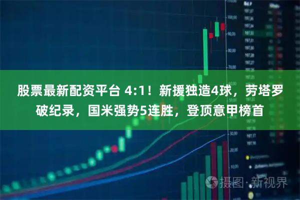 股票最新配资平台 4:1！新援独造4球，劳塔罗破纪录，国米强势5连胜，登顶意甲榜首