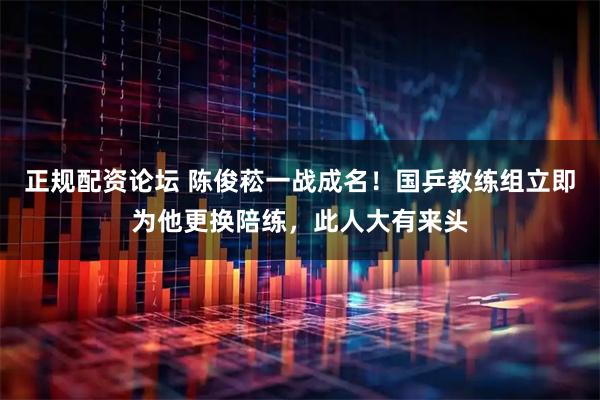 正规配资论坛 陈俊菘一战成名！国乒教练组立即为他更换陪练，此人大有来头