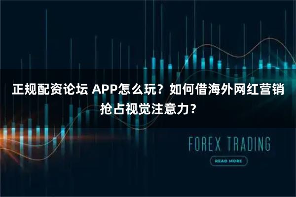 正规配资论坛 APP怎么玩？如何借海外网红营销抢占视觉注意力？