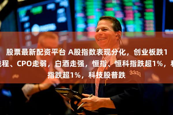 股票最新配资平台 A股指数表现分化，创业板跌1%，摩尔线程、CPO走弱，白酒走强，恒指、恒科指跌超1%，科技股普跌