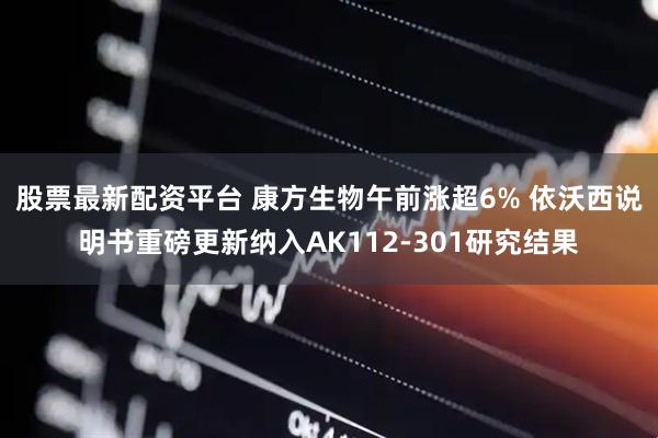 股票最新配资平台 康方生物午前涨超6% 依沃西说明书重磅更新纳入AK112-301研究结果