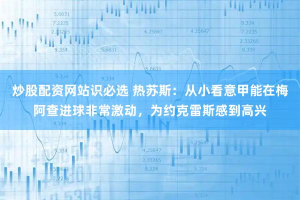 炒股配资网站识必选 热苏斯：从小看意甲能在梅阿查进球非常激动，为约克雷斯感到高兴