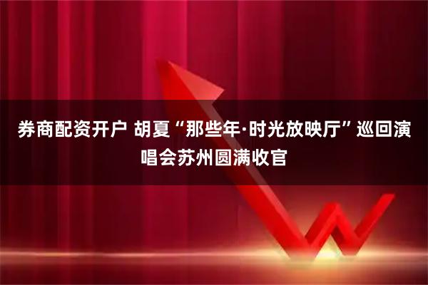 券商配资开户 胡夏“那些年·时光放映厅”巡回演唱会苏州圆满收官