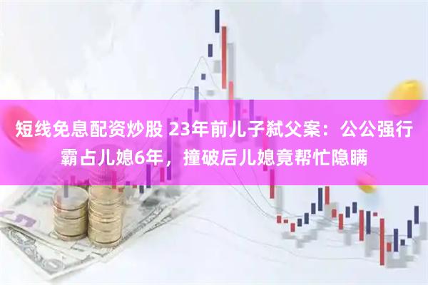短线免息配资炒股 23年前儿子弑父案：公公强行霸占儿媳6年，撞破后儿媳竟帮忙隐瞒