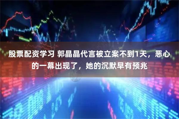 股票配资学习 郭晶晶代言被立案不到1天，恶心的一幕出现了，她的沉默早有预兆
