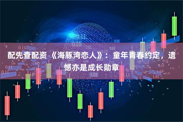 配先查配资 《海豚湾恋人》：童年青春约定，遗憾亦是成长勋章