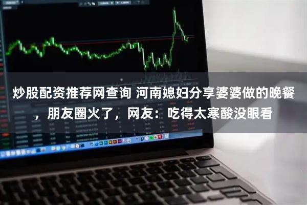 炒股配资推荐网查询 河南媳妇分享婆婆做的晚餐，朋友圈火了，网友：吃得太寒酸没眼看