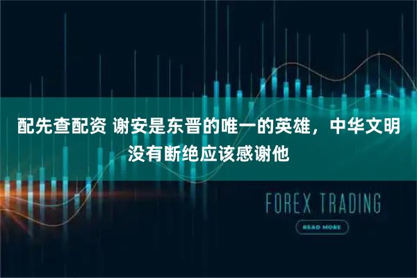 配先查配资 谢安是东晋的唯一的英雄，中华文明没有断绝应该感谢他