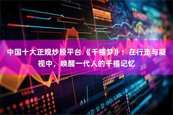 中国十大正规炒股平台 《千禧梦》：在行走与凝视中，唤醒一代人的千禧记忆