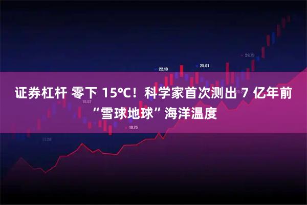证券杠杆 零下 15℃！科学家首次测出 7 亿年前“雪球地球”海洋温度
