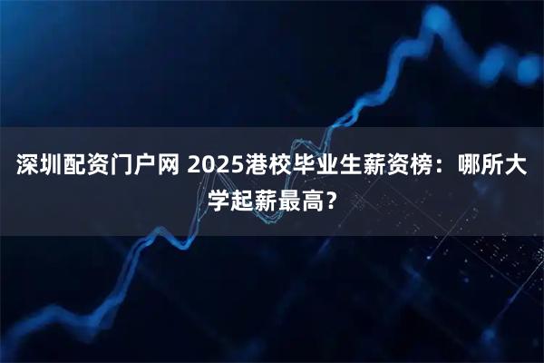 深圳配资门户网 2025港校毕业生薪资榜：哪所大学起薪最高？