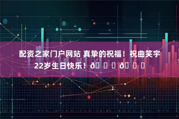 配资之家门户网站 真挚的祝福！祝曲笑宇22岁生日快乐！🎂🎂
