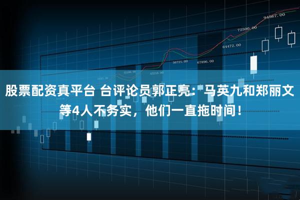 股票配资真平台 台评论员郭正亮：马英九和郑丽文等4人不务实，他们一直拖时间！
