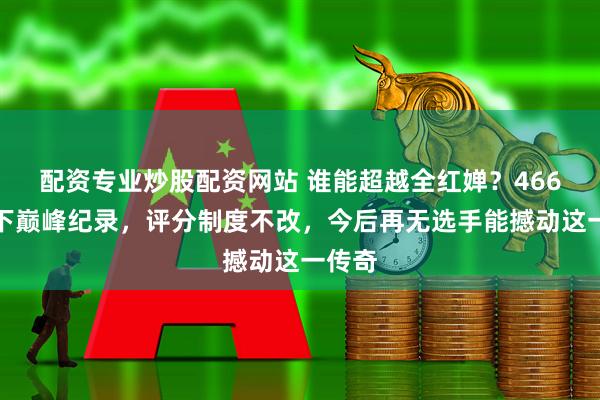 配资专业炒股配资网站 谁能超越全红婵？466分创下巅峰纪录，评分制度不改，今后再无选手能撼动这一传奇