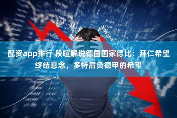 配资app排行 段暄解说德国国家德比：拜仁希望终结悬念，多特肩负德甲的希望