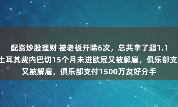 配资炒股理财 被老板开除6次，总共拿了超1.1亿欧赔，穆里尼奥土耳其费内巴切15个月未进欧冠又被解雇，俱乐部支付1500万友好分手