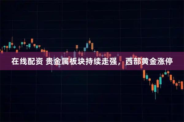 在线配资 贵金属板块持续走强，西部黄金涨停