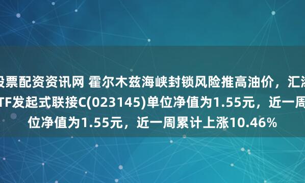 股票配资资讯网 霍尔木兹海峡封锁风险推高油价，汇添富中证油气资源ETF发起式联接C(023145)单位净值为1.55元，近一周累计上涨10.46%
