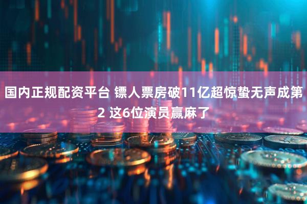 国内正规配资平台 镖人票房破11亿超惊蛰无声成第2 这6位演员赢麻了