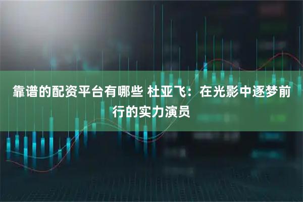 靠谱的配资平台有哪些 杜亚飞：在光影中逐梦前行的实力演员