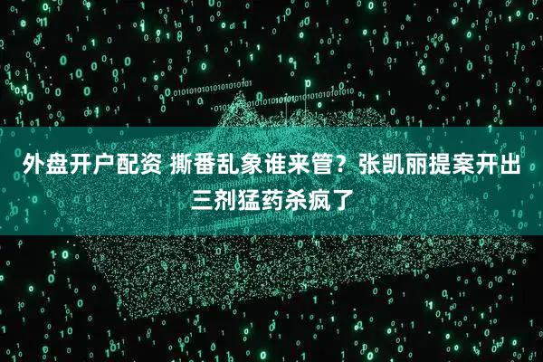 外盘开户配资 撕番乱象谁来管？张凯丽提案开出三剂猛药杀疯了