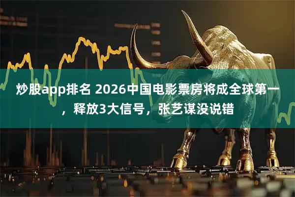 炒股app排名 2026中国电影票房将成全球第一，释放3大信号，张艺谋没说错