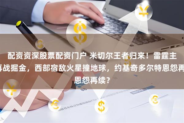 配资资深股票配资门户 米切尔王者归来！雷霆主场再战掘金，西部宿敌火星撞地球，约基奇多尔特恩怨再续？