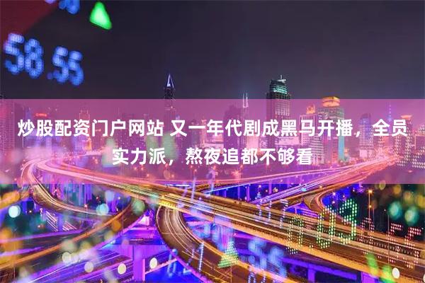 炒股配资门户网站 又一年代剧成黑马开播，全员实力派，熬夜追都不够看