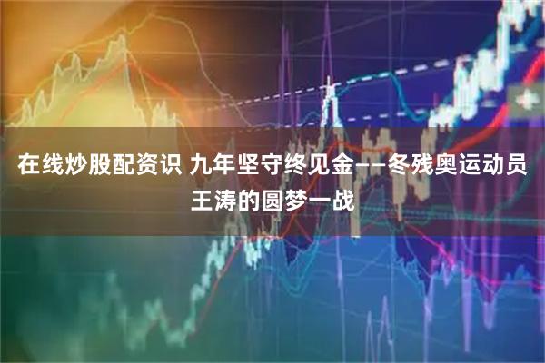 在线炒股配资识 九年坚守终见金——冬残奥运动员王涛的圆梦一战