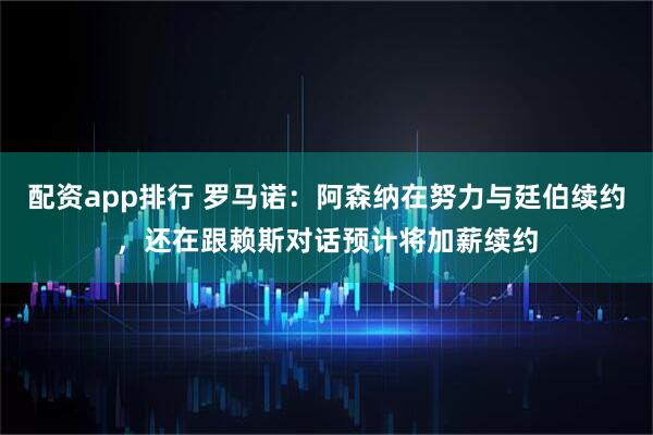 配资app排行 罗马诺：阿森纳在努力与廷伯续约，还在跟赖斯对话预计将加薪续约