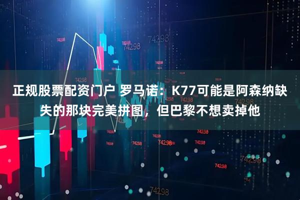 正规股票配资门户 罗马诺：K77可能是阿森纳缺失的那块完美拼图，但巴黎不想卖掉他