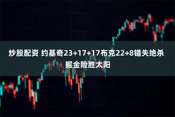 炒股配资 约基奇23+17+17布克22+8错失绝杀 掘金险胜太阳