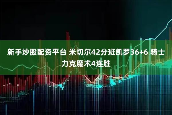 新手炒股配资平台 米切尔42分班凯罗36+6 骑士力克魔术4连胜