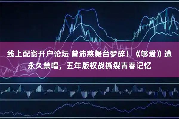 线上配资开户论坛 曾沛慈舞台梦碎！《够爱》遭永久禁唱，五年版权战撕裂青春记忆