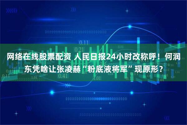 网络在线股票配资 人民日报24小时改称呼！何润东凭啥让张凌赫“粉底液将军”现原形？