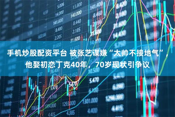 手机炒股配资平台 被张艺谋嫌“太帅不接地气”，他娶初恋丁克40年，70岁现状引争议